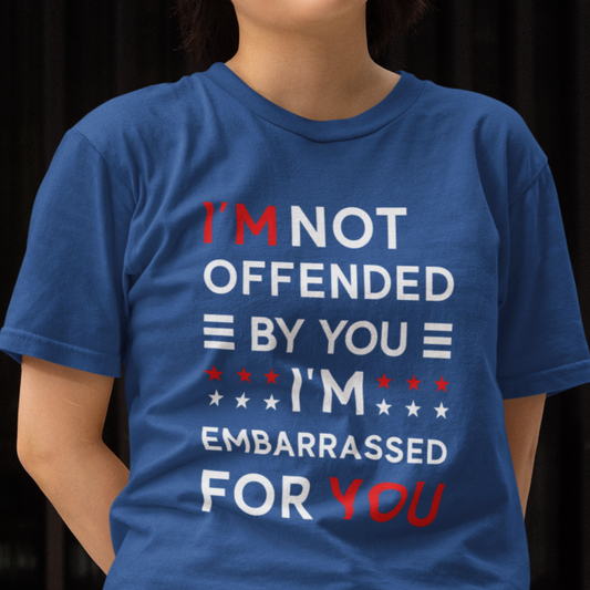 I'm Not Offended By You I'm Embarrassed For You T-Shirt